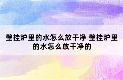 壁挂炉里的水怎么放干净 壁挂炉里的水怎么放干净的